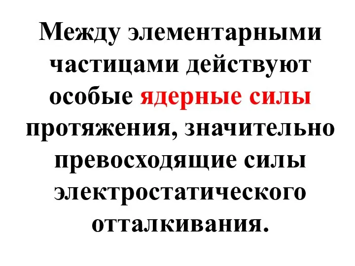 Между элементарными частицами действуют особые ядерные силы протяжения, значительно превосходящие силы электростатического отталкивания.