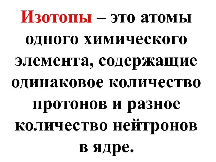 Изотопы – это атомы одного химического элемента, содержащие одинаковое количество протонов