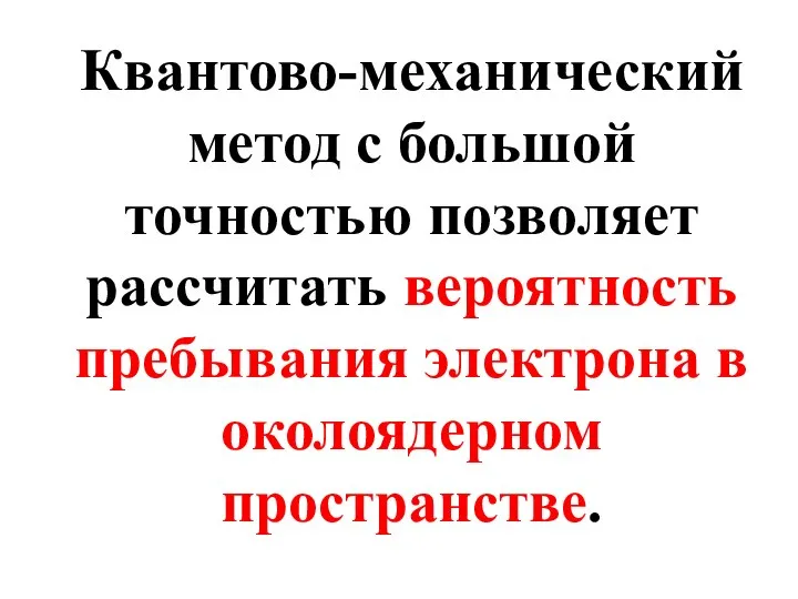 Квантово-механический метод с большой точностью позволяет рассчитать вероятность пребывания электрона в околоядерном пространстве.