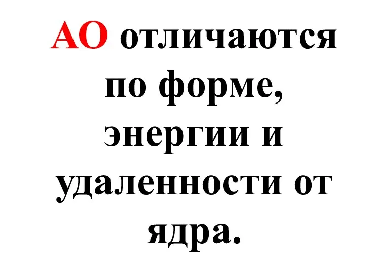 АО отличаются по форме, энергии и удаленности от ядра.