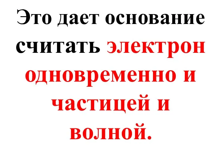 Это дает основание считать электрон одновременно и частицей и волной.