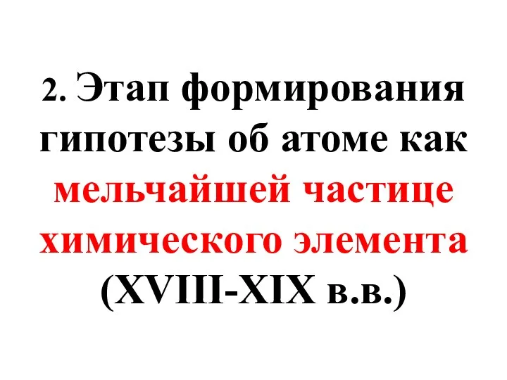 2. Этап формирования гипотезы об атоме как мельчайшей частице химического элемента (XVIII-XIX в.в.)