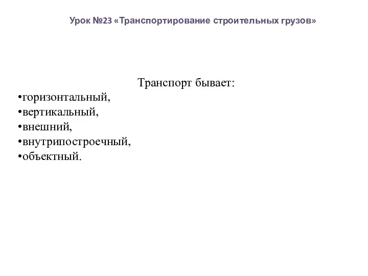 Урок №23 «Транспортирование строительных грузов» Транспорт бывает: горизонтальный, вертикальный, внешний, внутрипостроечный, объектный.