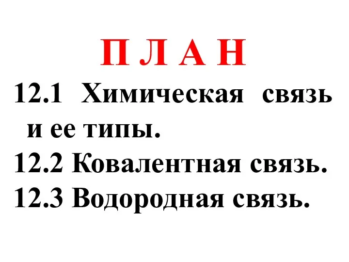 П Л А Н 12.1 Химическая связь и ее типы. 12.2 Ковалентная связь. 12.3 Водородная связь.