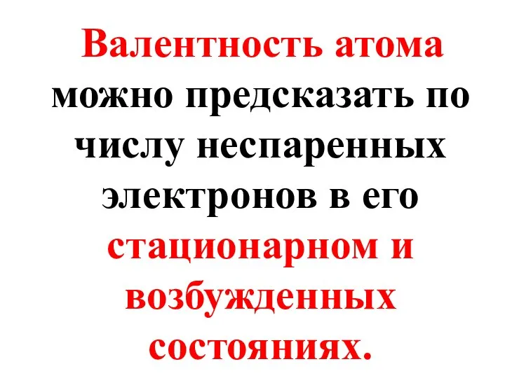 Валентность атома можно предсказать по числу неспаренных электронов в его стационарном и возбужденных состояниях.