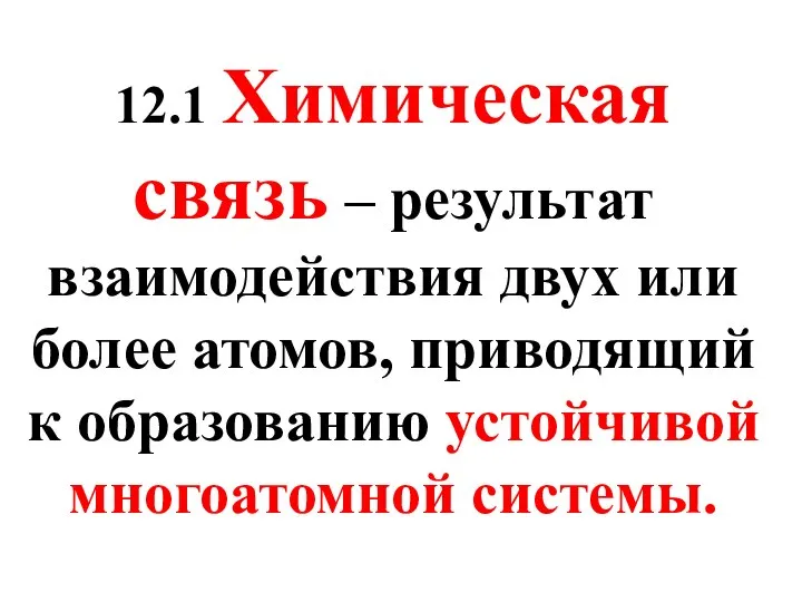 12.1 Химическая связь – результат взаимодействия двух или более атомов, приводящий к образованию устойчивой многоатомной системы.