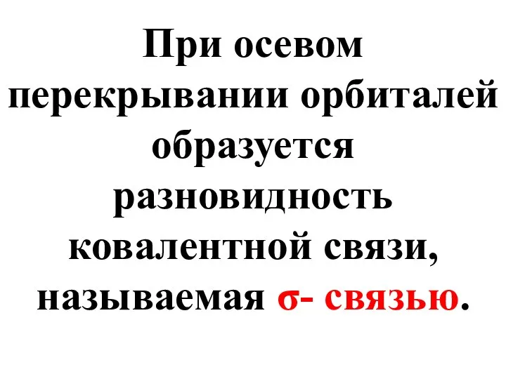 При осевом перекрывании орбиталей образуется разновидность ковалентной связи, называемая σ- связью.