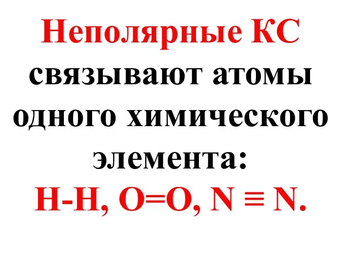 Неполярные КС связывают атомы одного химического элемента: Н-Н, О=О, N ≡ N.