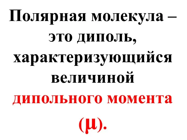 Полярная молекула – это диполь, характеризующийся величиной дипольного момента(μ).