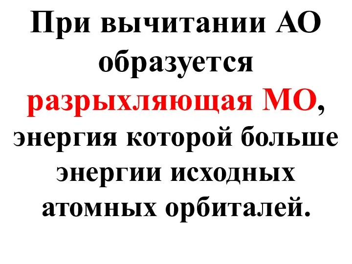 При вычитании АО образуется разрыхляющая МО, энергия которой больше энергии исходных атомных орбиталей.