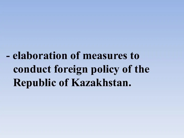 - elaboration of measures to conduct foreign policy of the Republic of Kazakhstan.