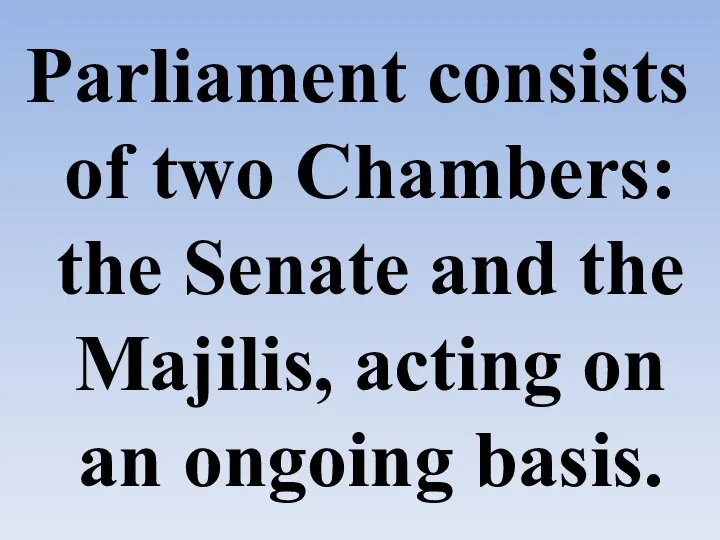Parliament consists of two Chambers: the Senate and the Majilis, acting on an ongoing basis.