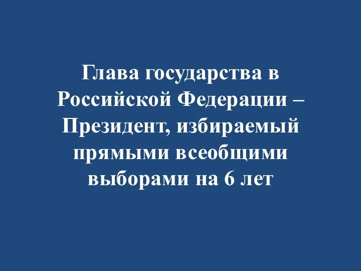 Глава государства в Российской Федерации – Президент, избираемый прямыми всеобщими выборами на 6 лет