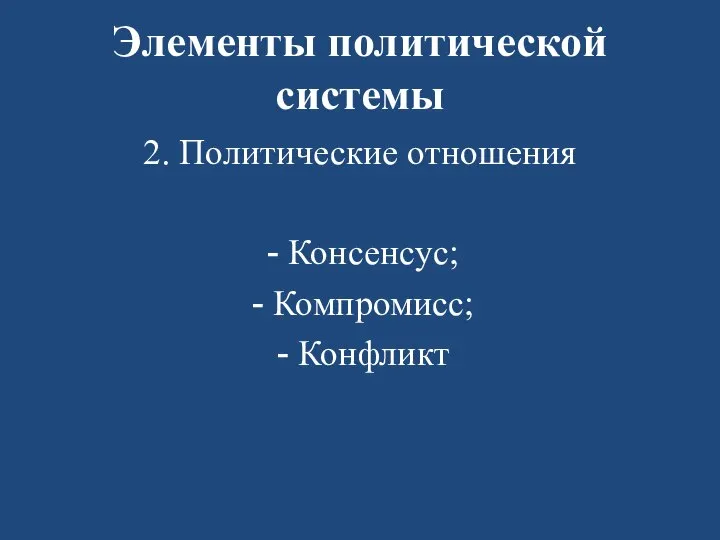 Элементы политической системы 2. Политические отношения Консенсус; Компромисс; Конфликт