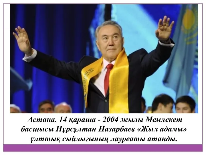 Астана. 14 қараша - 2004 жылы Мемлекет басшысы Нұрсұлтан Назарбаев «Жыл адамы» ұлттық сыйлығының лауреаты атанды.