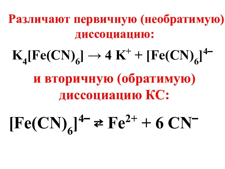 Различают первичную (необратимую) диссоциацию: K4[Fe(CN)6] → 4 K+ + [Fe(CN)6]4‾ и