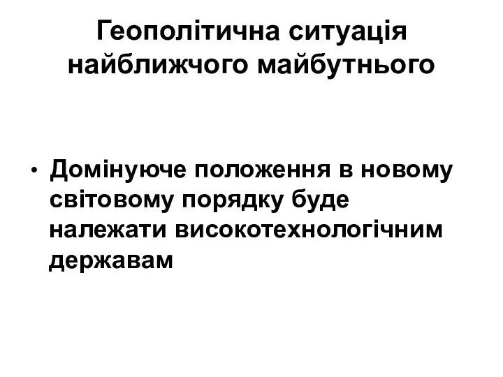 Геополітична ситуація найближчого майбутнього • Домінуюче положення в новому світовому порядку буде належати високотехнологічним державам