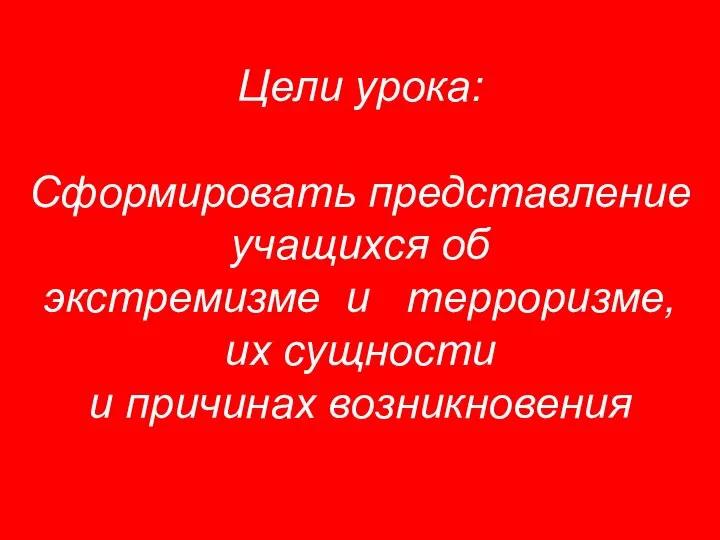 Цели урока: Сформировать представление учащихся об экстремизме и терроризме, их сущности и причинах возникновения