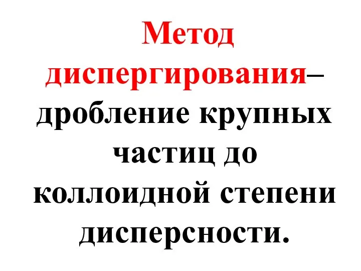 Метод диспергирования– дробление крупных частиц до коллоидной степени дисперсности.