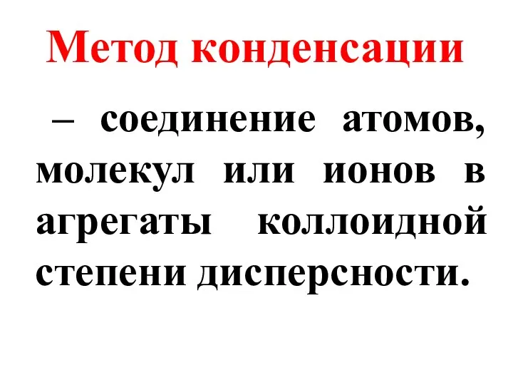 Метод конденсации – соединение атомов, молекул или ионов в агрегаты коллоидной степени дисперсности.