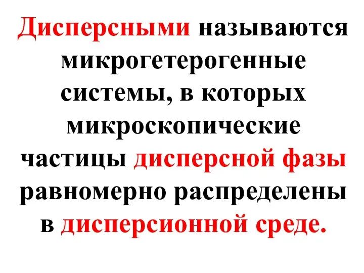 Дисперсными называются микрогетерогенные системы, в которых микроскопические частицы дисперсной фазы равномерно распределены в дисперсионной среде.