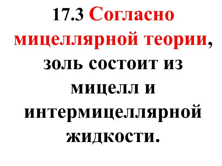 17.3 Согласно мицеллярной теории, золь состоит из мицелл и интермицеллярной жидкости.