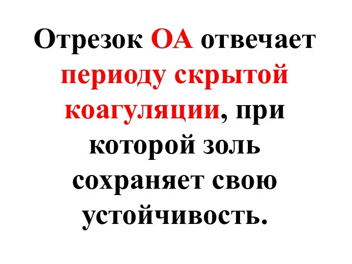 Отрезок ОА отвечает периоду скрытой коагуляции, при которой золь сохраняет свою устойчивость.