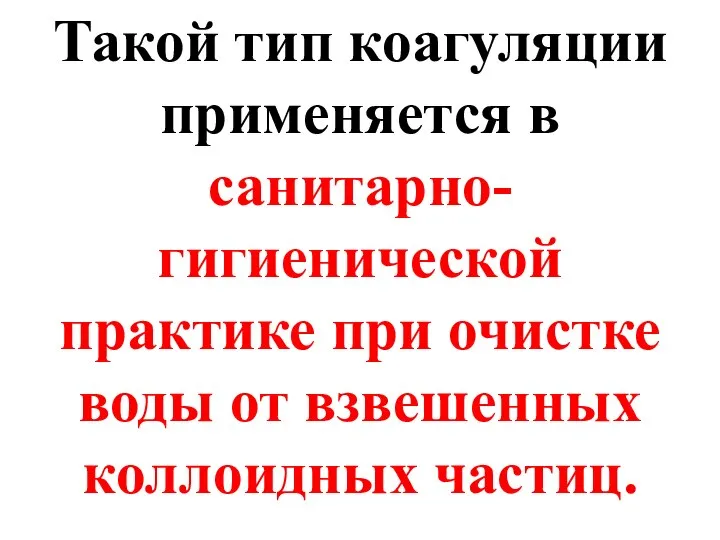 Такой тип коагуляции применяется в санитарно-гигиенической практике при очистке воды от взвешенных коллоидных частиц.