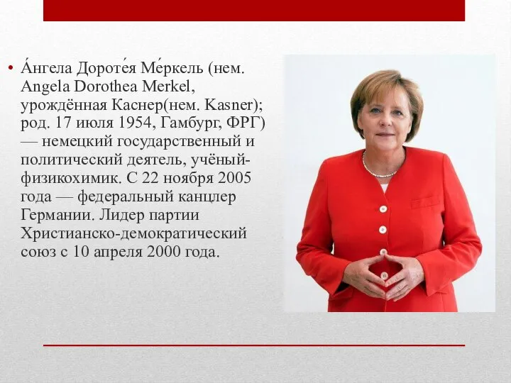 А́нгела Дороте́я Ме́ркель (нем. Angela Dorothea Merkel, урождённая Каснер(нем. Kasner); род.