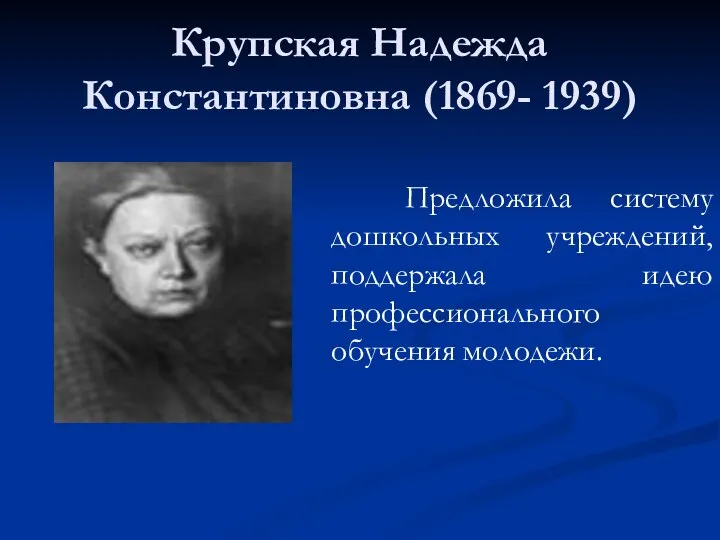 Крупская Надежда Константиновна (1869- 1939) Предложила систему дошкольных учреждений, поддержала идею профессионального обучения молодежи.