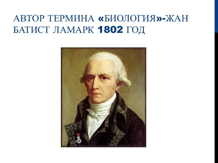 АВТОР ТЕРМИНА «БИОЛОГИЯ»-ЖАН БАТИСТ ЛАМАРК 1802 ГОД