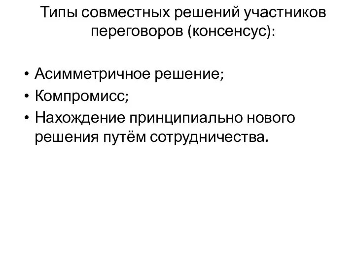 Типы совместных решений участников переговоров (консенсус): Асимметричное решение; Компромисс; Нахождение принципиально нового решения путём сотрудничества.