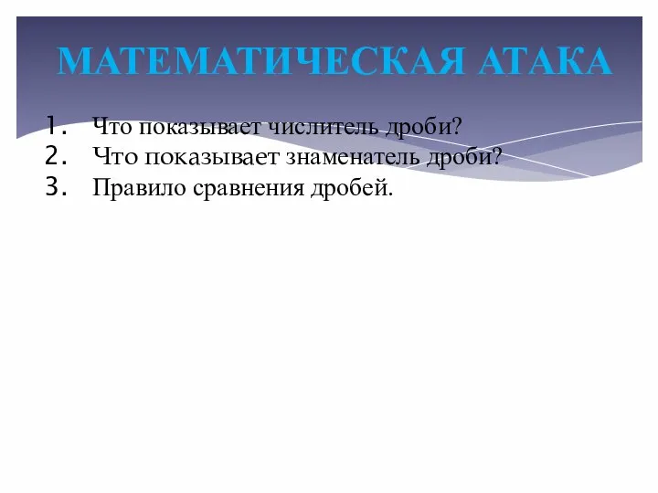 МАТЕМАТИЧЕСКАЯ АТАКА Что показывает числитель дроби? Что показывает знаменатель дроби? Правило сравнения дробей.