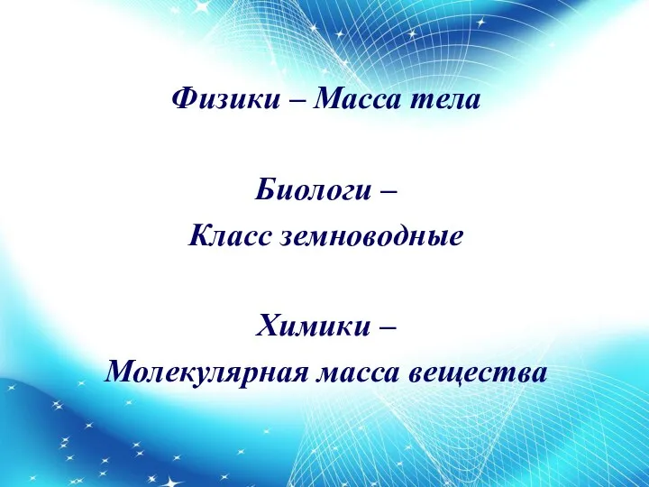 Физики – Масса тела Биологи – Класс земноводные Химики – Молекулярная масса вещества