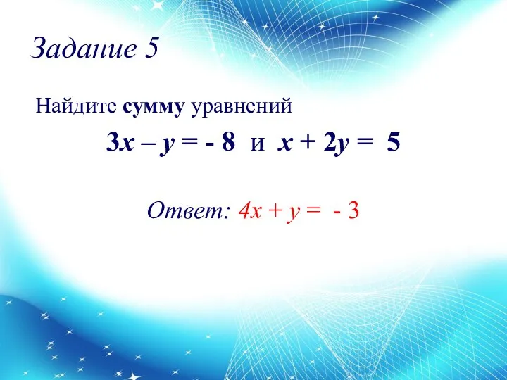 Задание 5 Найдите сумму уравнений 3x – y = - 8