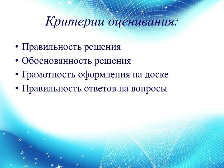 Критерии оценивания: Правильность решения Обоснованность решения Грамотность оформления на доске Правильность ответов на вопросы