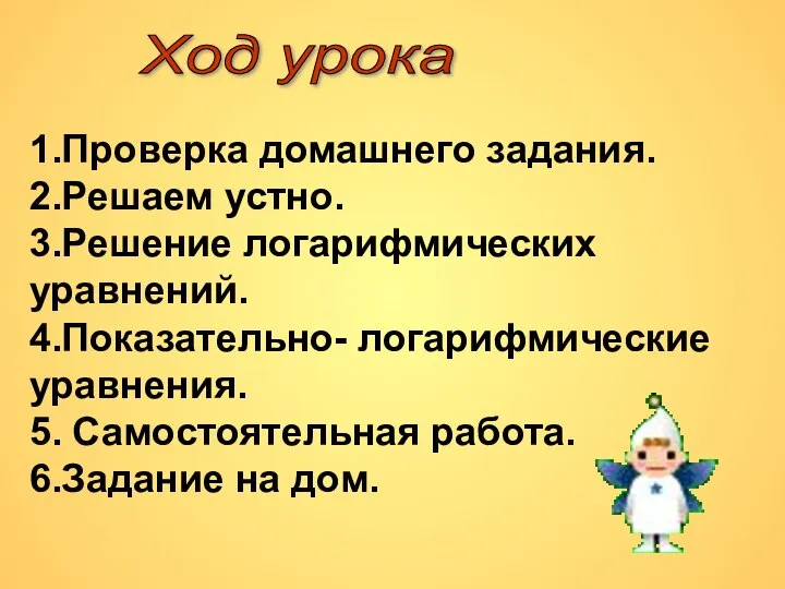 Ход урока 1.Проверка домашнего задания. 2.Решаем устно. 3.Решение логарифмических уравнений. 4.Показательно-