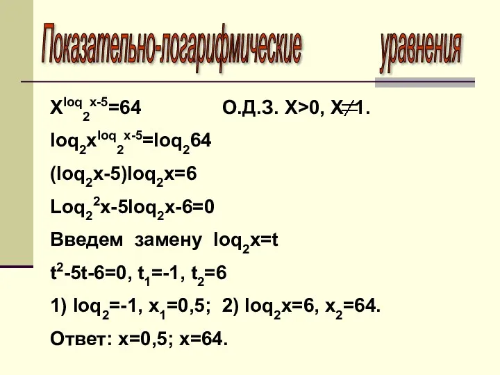 Показательно-логарифмические уравнения Xloq2x-5=64 О.Д.З. X>0, X 1. loq2xloq2x-5=loq264 (loq2x-5)loq2x=6 Loq22x-5loq2x-6=0 Введем