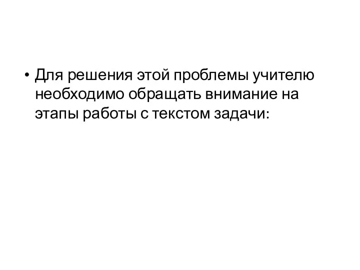 Для решения этой проблемы учителю необходимо обращать внимание на этапы работы с текстом задачи: