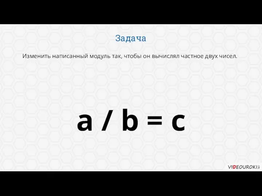Задача Изменить написанный модуль так, чтобы он вычислял частное двух чисел. a / b = c