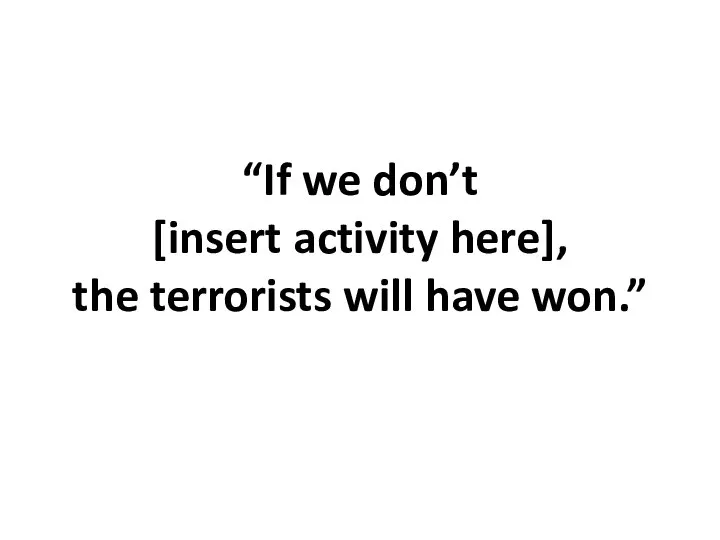 “If we don’t [insert activity here], the terrorists will have won.”