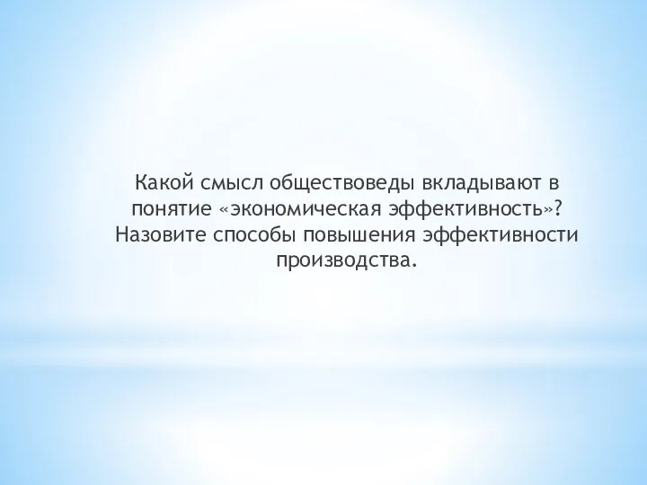 Какой смысл обществоведы вкладывают в понятие «экономическая эффективность»? Назовите способы повышения эффективности производства.