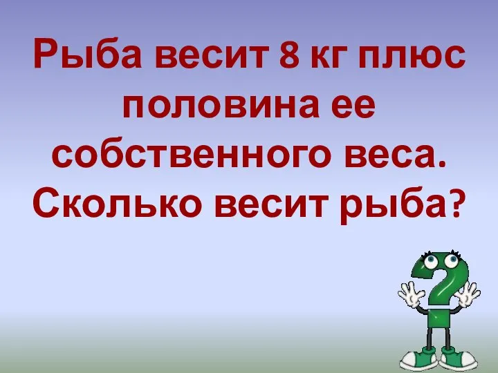 Рыба весит 8 кг плюс половина ее собственного веса. Сколько весит рыба?