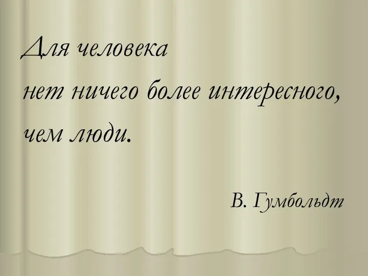 Для человека нет ничего более интересного, чем люди. В. Гумбольдт