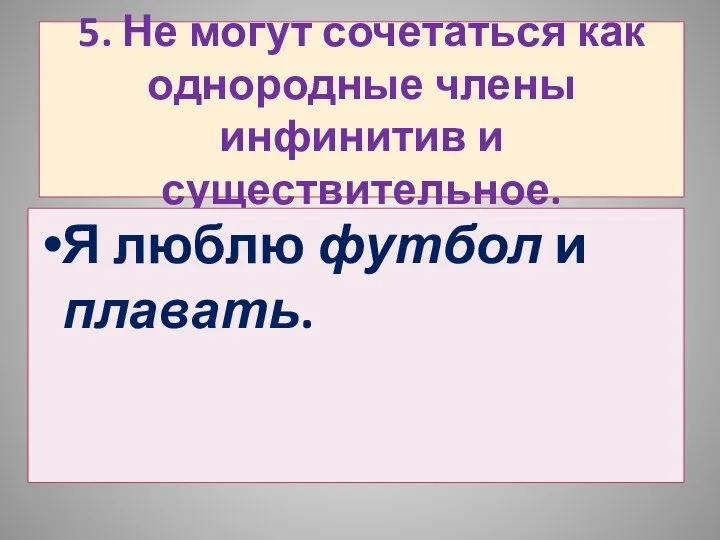 5. Не могут сочетаться как однородные члены инфинитив и существительное. Я люблю футбол и плавать.