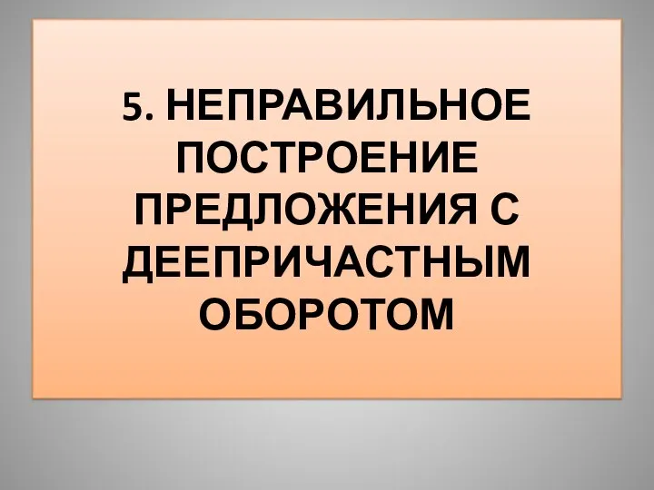 5. НЕПРАВИЛЬНОЕ ПОСТРОЕНИЕ ПРЕДЛОЖЕНИЯ С ДЕЕПРИЧАСТНЫМ ОБОРОТОМ