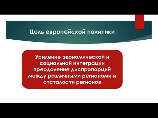 Цель европейской политики Усиление экономической и социальной интеграции преодоление диспропорций между различными регионами и отсталости регионов