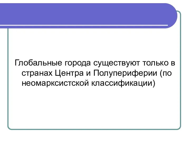 Глобальные города существуют только в странах Центра и Полупериферии (по неомарксистской классификации)