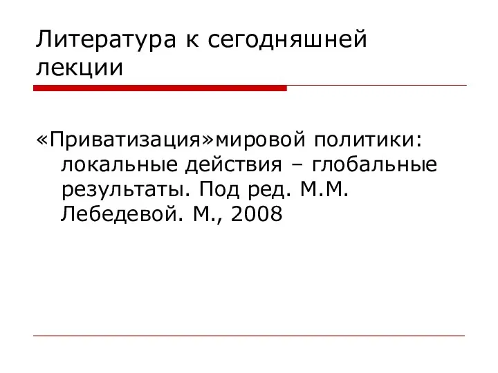 Литература к сегодняшней лекции «Приватизация»мировой политики: локальные действия – глобальные результаты. Под ред. М.М.Лебедевой. М., 2008