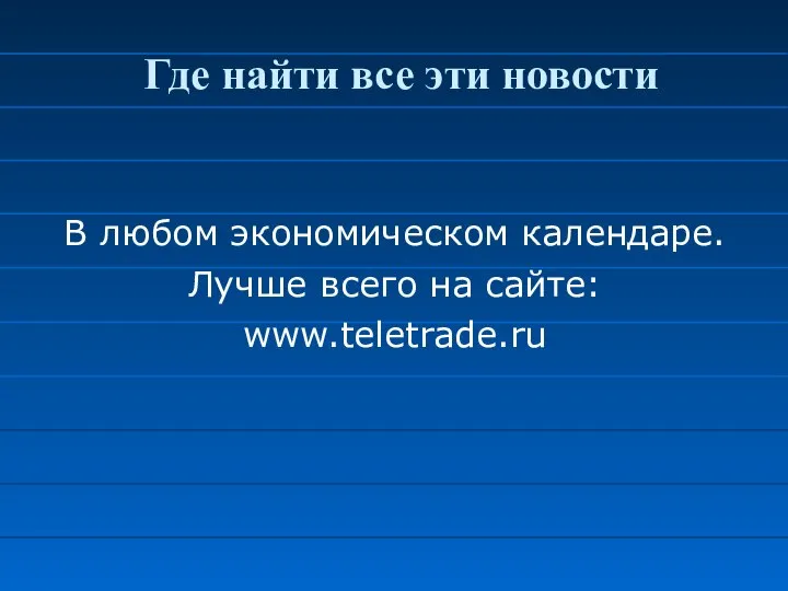 Где найти все эти новости В любом экономическом календаре. Лучше всего на сайте: www.teletrade.ru